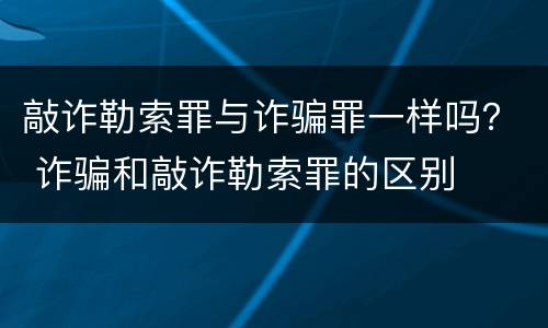 敲诈勒索罪与诈骗罪一样吗？ 诈骗和敲诈勒索罪的区别