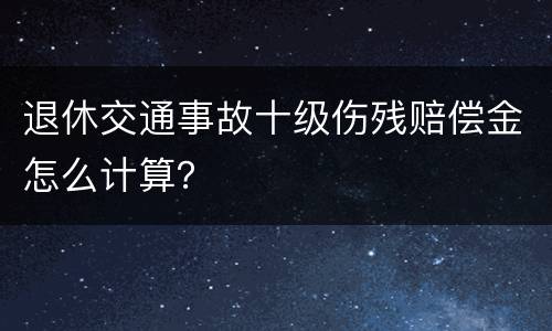 退休交通事故十级伤残赔偿金怎么计算？
