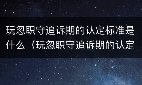 玩忽职守追诉期的认定标准是什么（玩忽职守追诉期的认定标准是什么）