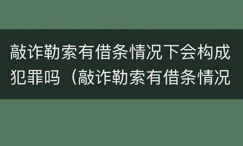 敲诈勒索有借条情况下会构成犯罪吗（敲诈勒索有借条情况下会构成犯罪吗判几年）