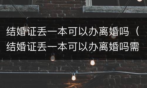 结婚证丢一本可以办离婚吗（结婚证丢一本可以办离婚吗需要什么）