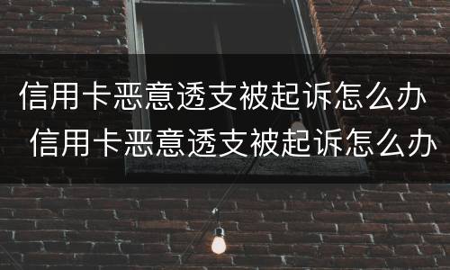 信用卡恶意透支被起诉怎么办 信用卡恶意透支被起诉怎么办理