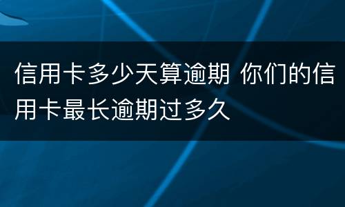 信用卡多少天算逾期 你们的信用卡最长逾期过多久
