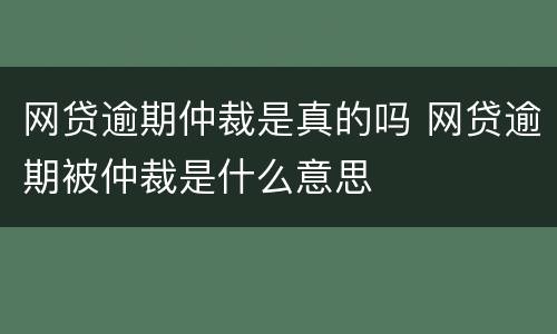 网贷逾期仲裁是真的吗 网贷逾期被仲裁是什么意思