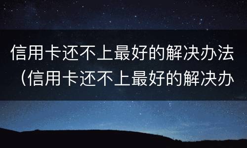 信用卡还不上最好的解决办法（信用卡还不上最好的解决办法是什么）