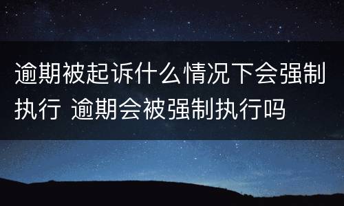 逾期被起诉什么情况下会强制执行 逾期会被强制执行吗