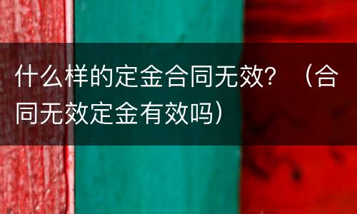 什么样的定金合同无效？（合同无效定金有效吗）