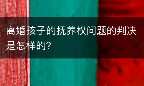 离婚孩子的抚养权问题的判决是怎样的？
