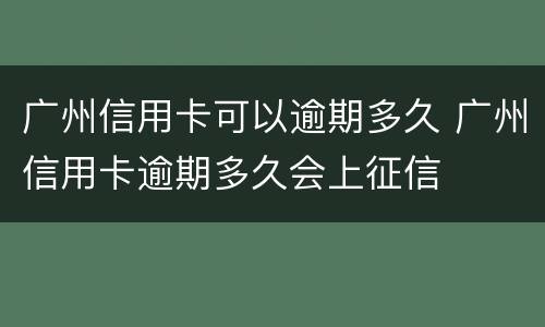 广州信用卡可以逾期多久 广州信用卡逾期多久会上征信