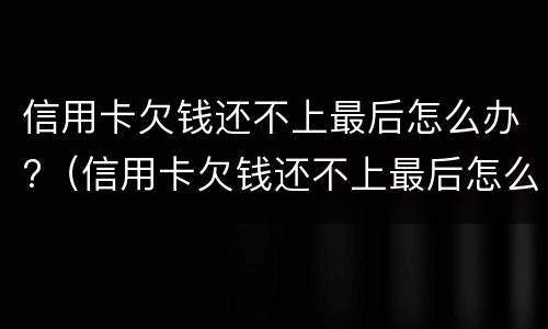 信用卡欠钱还不上最后怎么办?（信用卡欠钱还不上最后怎么办了）