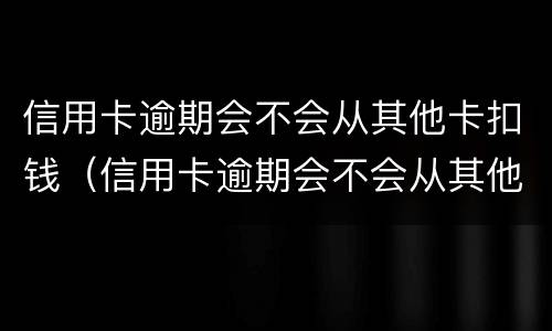 信用卡逾期会不会从其他卡扣钱（信用卡逾期会不会从其他卡扣钱呢）