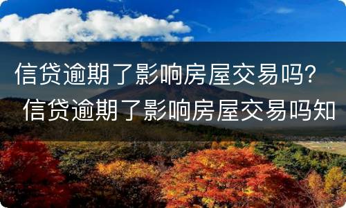 信贷逾期了影响房屋交易吗？ 信贷逾期了影响房屋交易吗知乎
