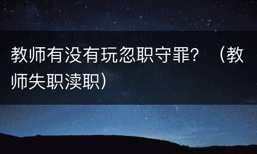 教师有没有玩忽职守罪？（教师失职渎职）