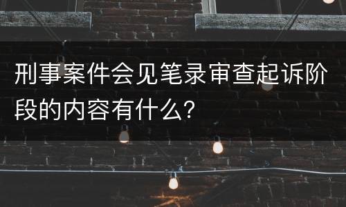 刑事案件会见笔录审查起诉阶段的内容有什么？