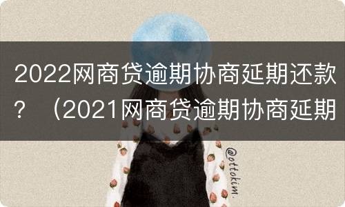 2022网商贷逾期协商延期还款？（2021网商贷逾期协商延期还款）
