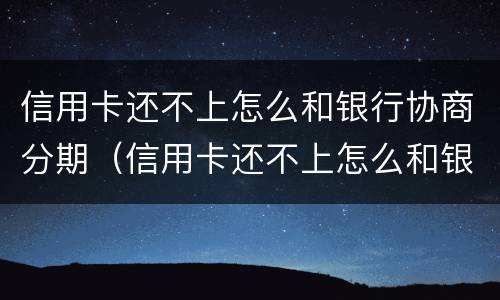 信用卡还不上怎么和银行协商分期（信用卡还不上怎么和银行协商分期会上征信吗）