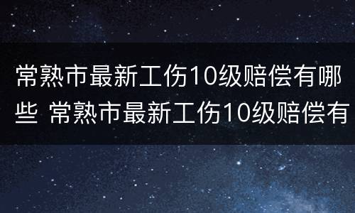 常熟市最新工伤10级赔偿有哪些 常熟市最新工伤10级赔偿有哪些地方