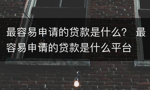 最容易申请的贷款是什么？ 最容易申请的贷款是什么平台