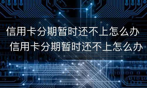 信用卡分期暂时还不上怎么办 信用卡分期暂时还不上怎么办呢