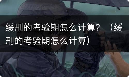 缓刑的考验期怎么计算？（缓刑的考验期怎么计算）