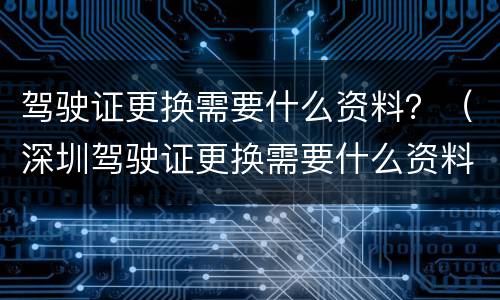驾驶证更换需要什么资料？（深圳驾驶证更换需要什么资料）