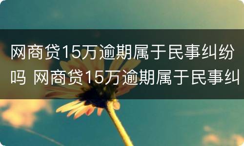 网商贷15万逾期属于民事纠纷吗 网商贷15万逾期属于民事纠纷吗怎么办