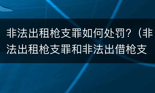 非法出租枪支罪如何处罚?（非法出租枪支罪和非法出借枪支罪）