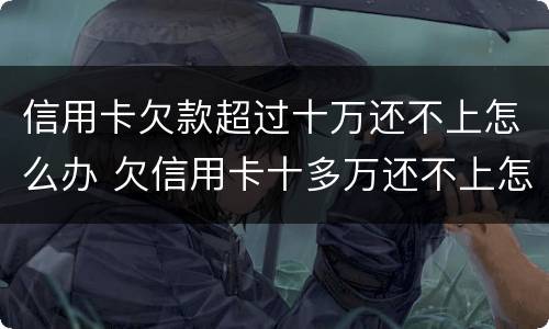 信用卡欠款超过十万还不上怎么办 欠信用卡十多万还不上怎么办