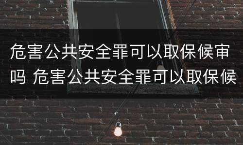 危害公共安全罪可以取保候审吗 危害公共安全罪可以取保候审吗判几年