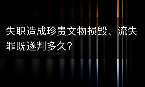 失职造成珍贵文物损毁、流失罪既遂判多久?