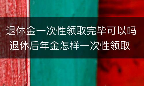 退休金一次性领取完毕可以吗 退休后年金怎样一次性领取