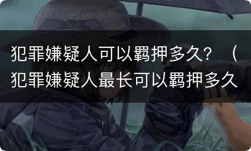犯罪嫌疑人可以羁押多久？（犯罪嫌疑人最长可以羁押多久）