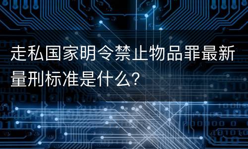 走私国家明令禁止物品罪最新量刑标准是什么？