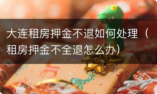 大连租房押金不退如何处理（租房押金不全退怎么办）