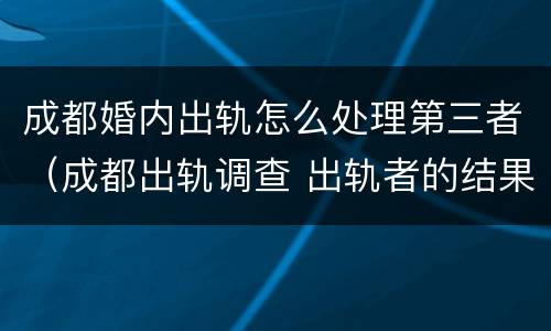 成都婚内出轨怎么处理第三者（成都出轨调查 出轨者的结果无非三个,你知道吗_手机...）