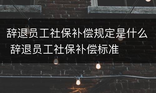 辞退员工社保补偿规定是什么 辞退员工社保补偿标准