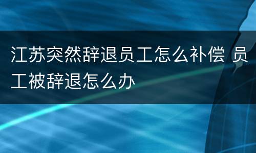 江苏突然辞退员工怎么补偿 员工被辞退怎么办