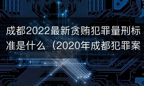 成都2022最新贪贿犯罪量刑标准是什么（2020年成都犯罪案例）