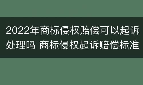 2022年商标侵权赔偿可以起诉处理吗 商标侵权起诉赔偿标准