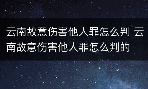 云南故意伤害他人罪怎么判 云南故意伤害他人罪怎么判的