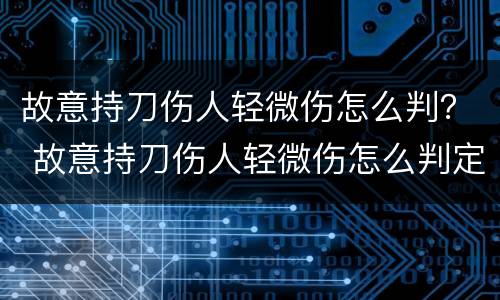 故意持刀伤人轻微伤怎么判？ 故意持刀伤人轻微伤怎么判定