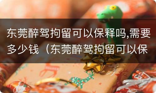 东莞醉驾拘留可以保释吗,需要多少钱（东莞醉驾拘留可以保释吗,需要多少钱呢）