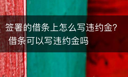 签署的借条上怎么写违约金？ 借条可以写违约金吗