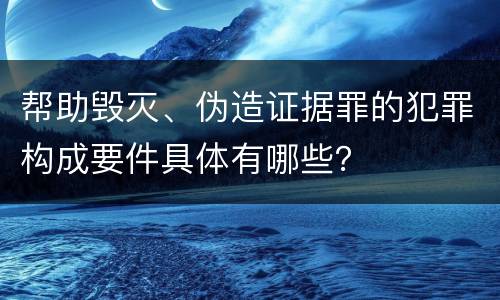 帮助毁灭、伪造证据罪的犯罪构成要件具体有哪些？