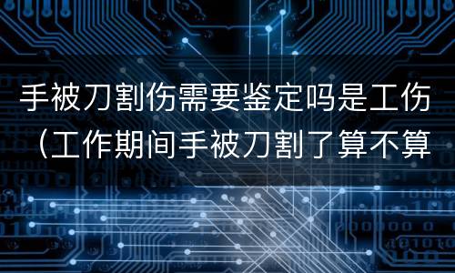 手被刀割伤需要鉴定吗是工伤（工作期间手被刀割了算不算工伤）