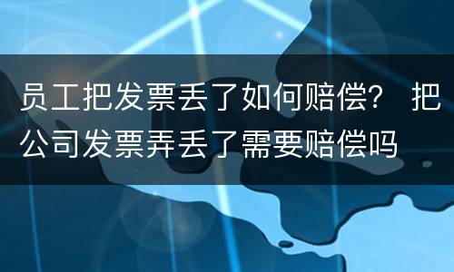 员工把发票丢了如何赔偿？ 把公司发票弄丢了需要赔偿吗
