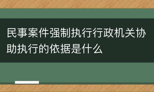 民事案件强制执行行政机关协助执行的依据是什么