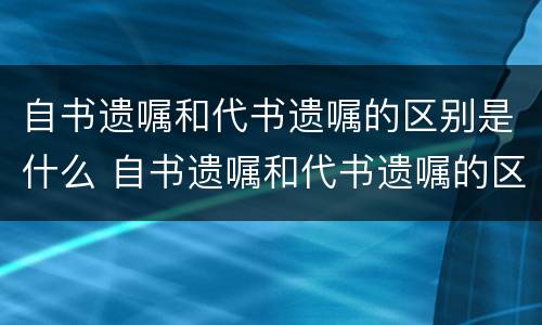 自书遗嘱和代书遗嘱的区别是什么 自书遗嘱和代书遗嘱的区别是什么意思