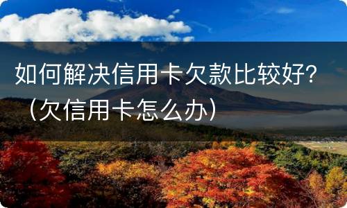 如何解决信用卡欠款比较好？（欠信用卡怎么办）