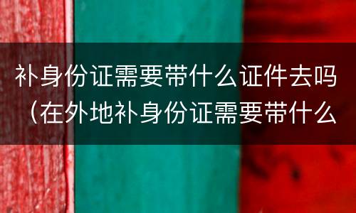补身份证需要带什么证件去吗（在外地补身份证需要带什么证件去吗）